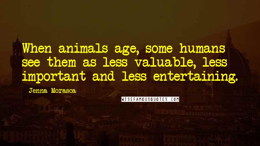 Jenna Morasca Quotes: When animals age, some humans see them as less valuable, less important and less entertaining.