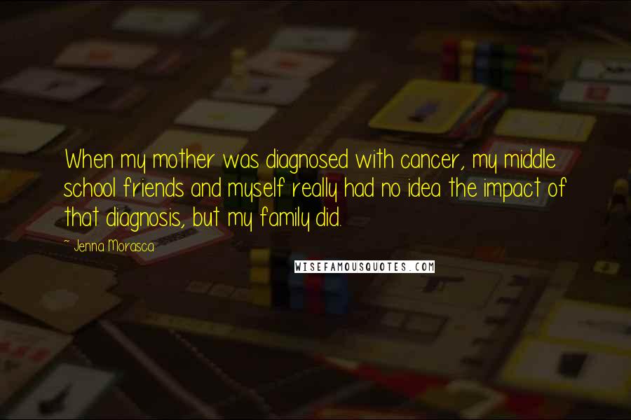 Jenna Morasca Quotes: When my mother was diagnosed with cancer, my middle school friends and myself really had no idea the impact of that diagnosis, but my family did.
