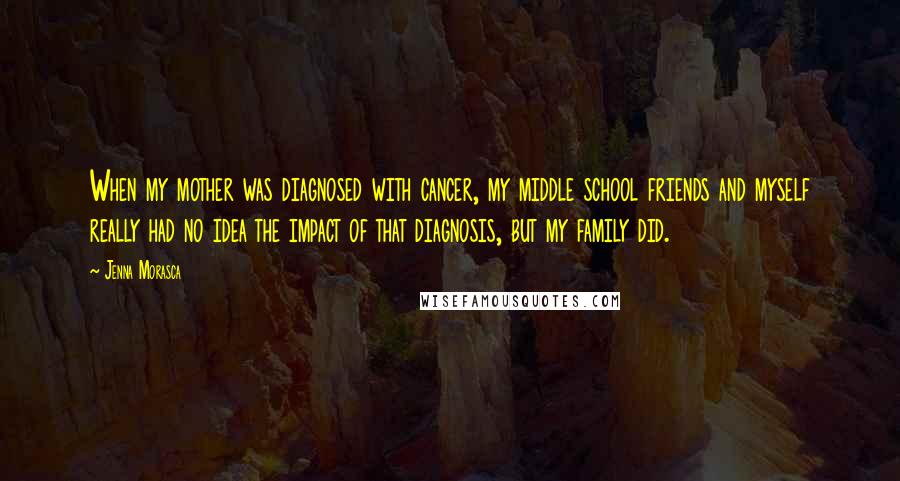 Jenna Morasca Quotes: When my mother was diagnosed with cancer, my middle school friends and myself really had no idea the impact of that diagnosis, but my family did.