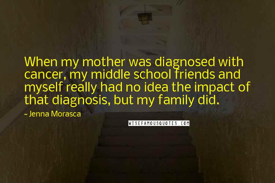 Jenna Morasca Quotes: When my mother was diagnosed with cancer, my middle school friends and myself really had no idea the impact of that diagnosis, but my family did.