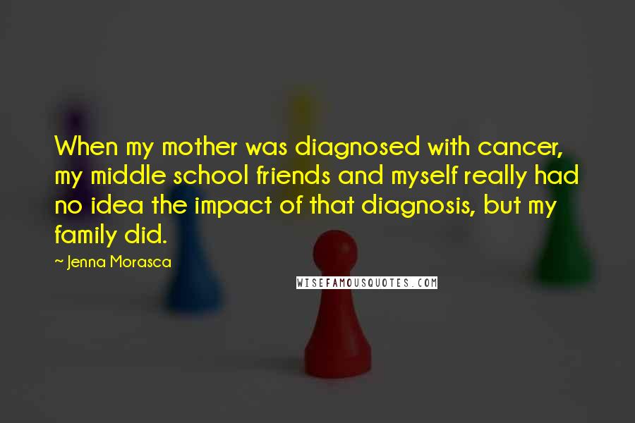 Jenna Morasca Quotes: When my mother was diagnosed with cancer, my middle school friends and myself really had no idea the impact of that diagnosis, but my family did.