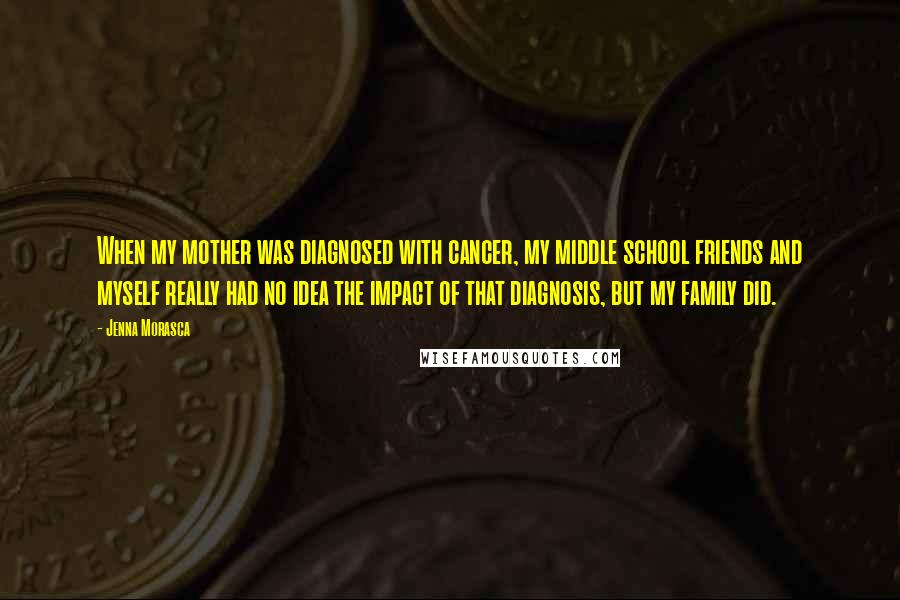 Jenna Morasca Quotes: When my mother was diagnosed with cancer, my middle school friends and myself really had no idea the impact of that diagnosis, but my family did.