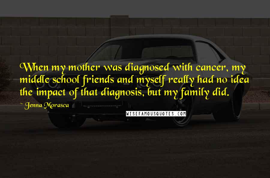 Jenna Morasca Quotes: When my mother was diagnosed with cancer, my middle school friends and myself really had no idea the impact of that diagnosis, but my family did.