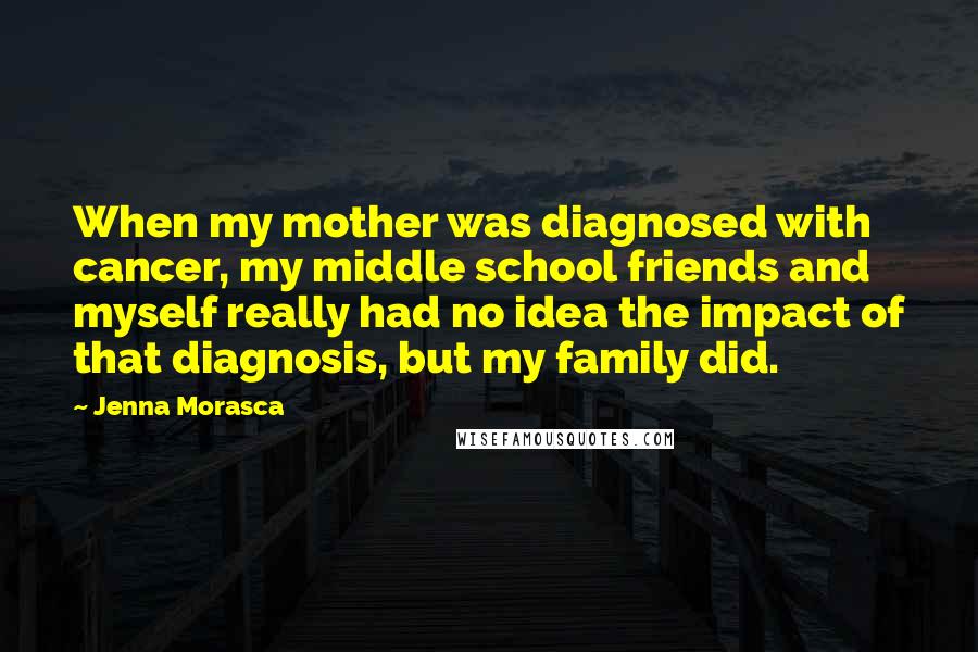 Jenna Morasca Quotes: When my mother was diagnosed with cancer, my middle school friends and myself really had no idea the impact of that diagnosis, but my family did.