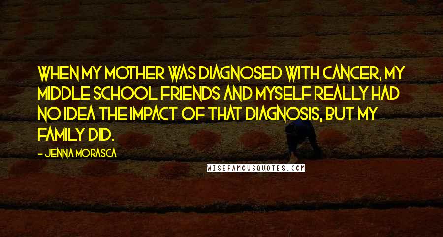 Jenna Morasca Quotes: When my mother was diagnosed with cancer, my middle school friends and myself really had no idea the impact of that diagnosis, but my family did.