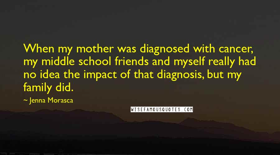 Jenna Morasca Quotes: When my mother was diagnosed with cancer, my middle school friends and myself really had no idea the impact of that diagnosis, but my family did.