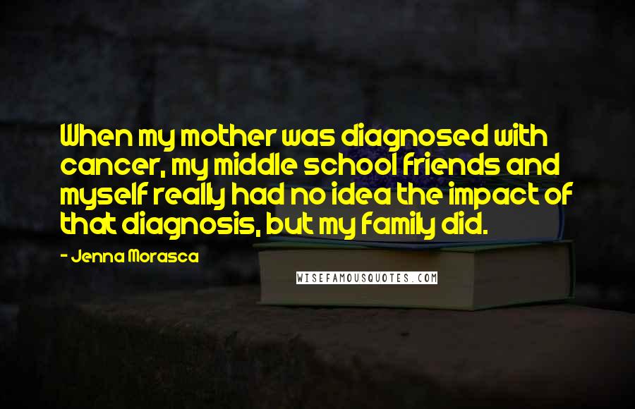 Jenna Morasca Quotes: When my mother was diagnosed with cancer, my middle school friends and myself really had no idea the impact of that diagnosis, but my family did.