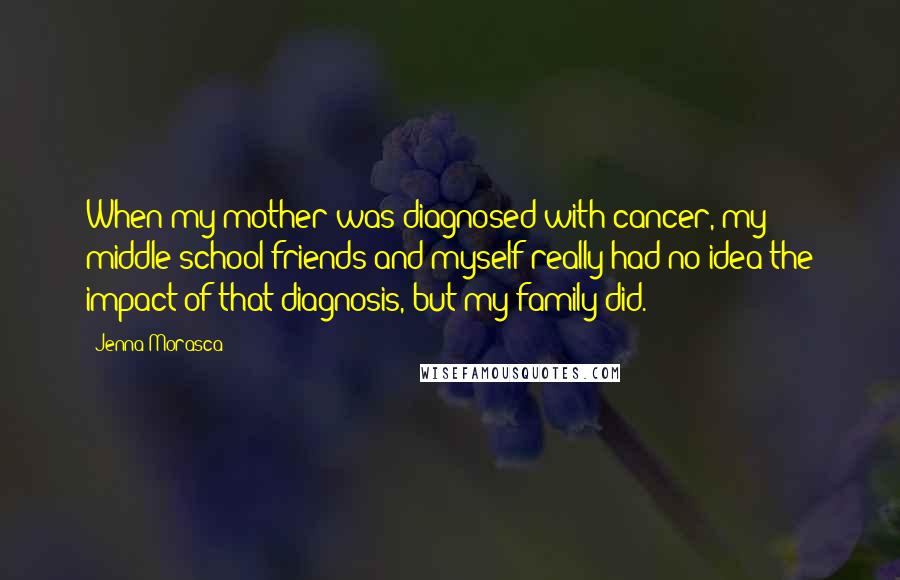 Jenna Morasca Quotes: When my mother was diagnosed with cancer, my middle school friends and myself really had no idea the impact of that diagnosis, but my family did.