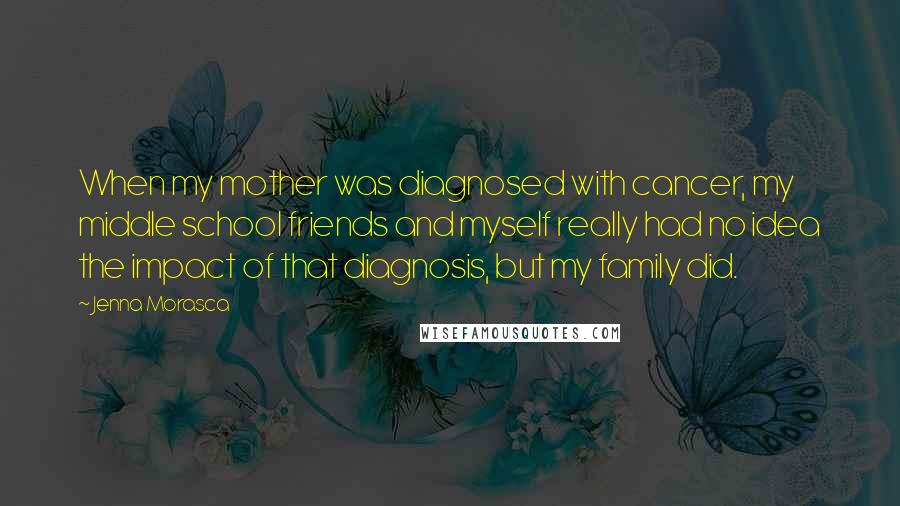 Jenna Morasca Quotes: When my mother was diagnosed with cancer, my middle school friends and myself really had no idea the impact of that diagnosis, but my family did.