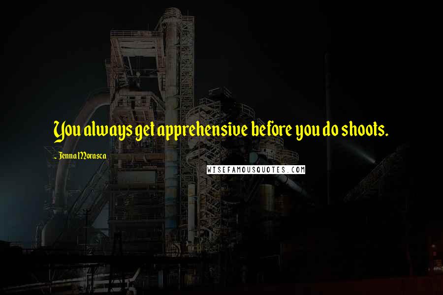 Jenna Morasca Quotes: You always get apprehensive before you do shoots.