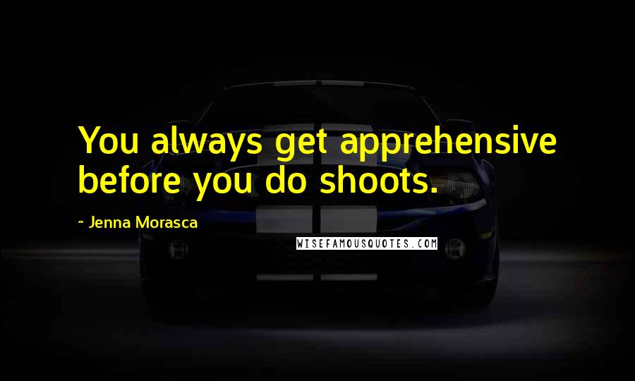 Jenna Morasca Quotes: You always get apprehensive before you do shoots.