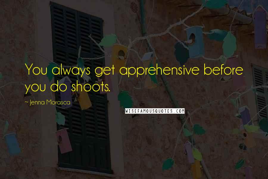 Jenna Morasca Quotes: You always get apprehensive before you do shoots.