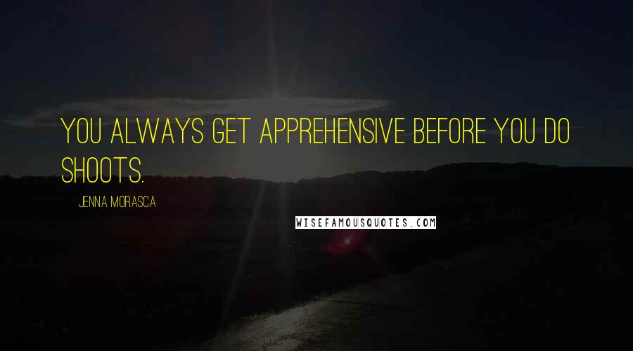 Jenna Morasca Quotes: You always get apprehensive before you do shoots.