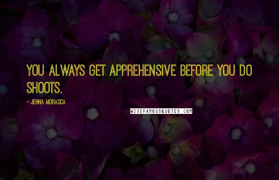 Jenna Morasca Quotes: You always get apprehensive before you do shoots.