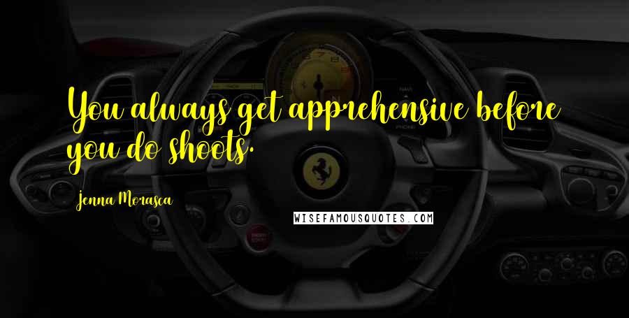 Jenna Morasca Quotes: You always get apprehensive before you do shoots.