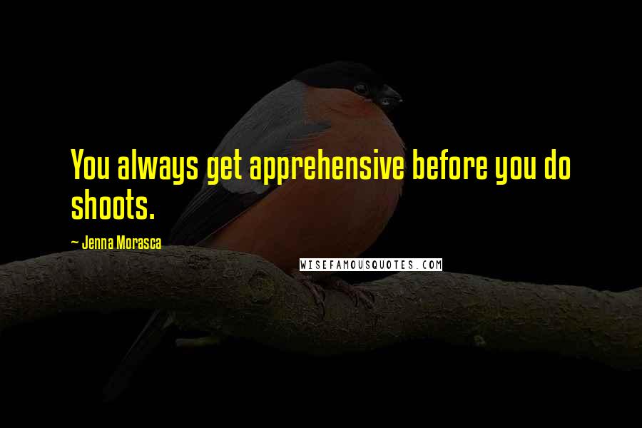 Jenna Morasca Quotes: You always get apprehensive before you do shoots.