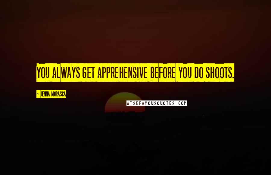 Jenna Morasca Quotes: You always get apprehensive before you do shoots.