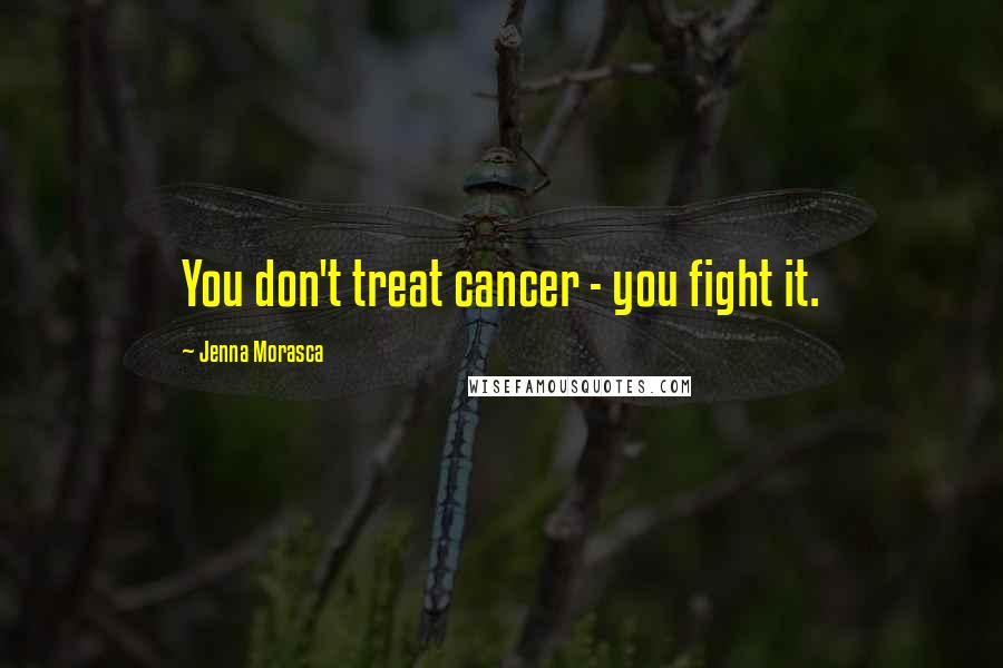 Jenna Morasca Quotes: You don't treat cancer - you fight it.