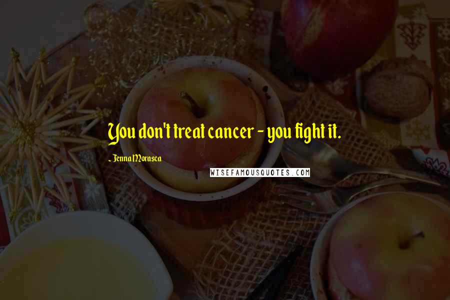 Jenna Morasca Quotes: You don't treat cancer - you fight it.