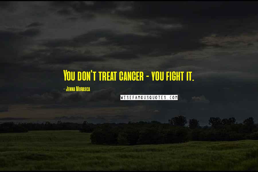 Jenna Morasca Quotes: You don't treat cancer - you fight it.