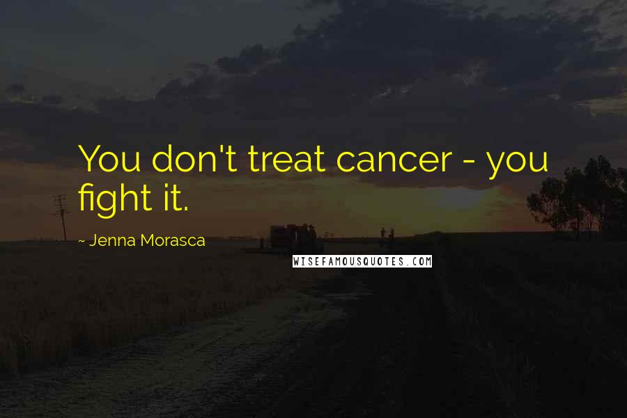 Jenna Morasca Quotes: You don't treat cancer - you fight it.