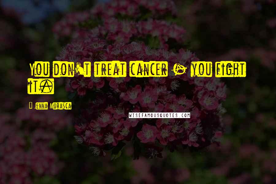 Jenna Morasca Quotes: You don't treat cancer - you fight it.