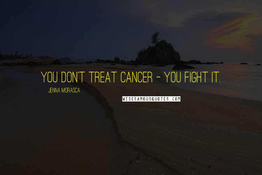 Jenna Morasca Quotes: You don't treat cancer - you fight it.