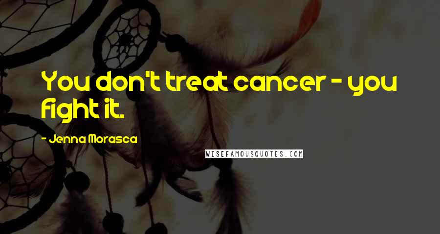 Jenna Morasca Quotes: You don't treat cancer - you fight it.