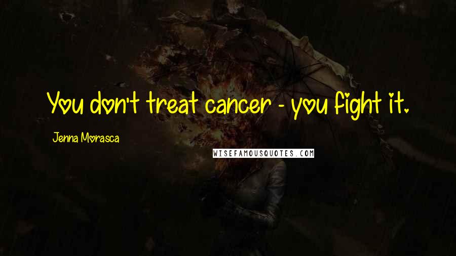 Jenna Morasca Quotes: You don't treat cancer - you fight it.