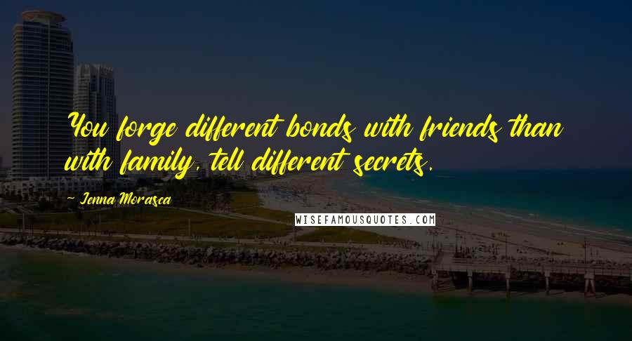 Jenna Morasca Quotes: You forge different bonds with friends than with family, tell different secrets.