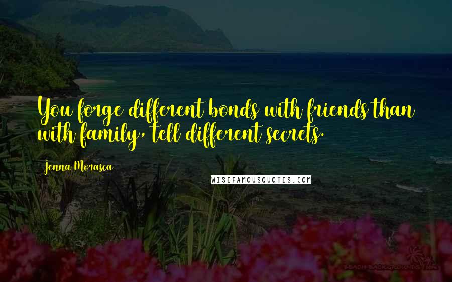 Jenna Morasca Quotes: You forge different bonds with friends than with family, tell different secrets.
