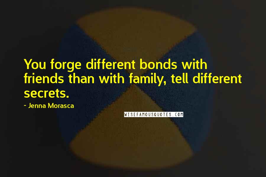 Jenna Morasca Quotes: You forge different bonds with friends than with family, tell different secrets.