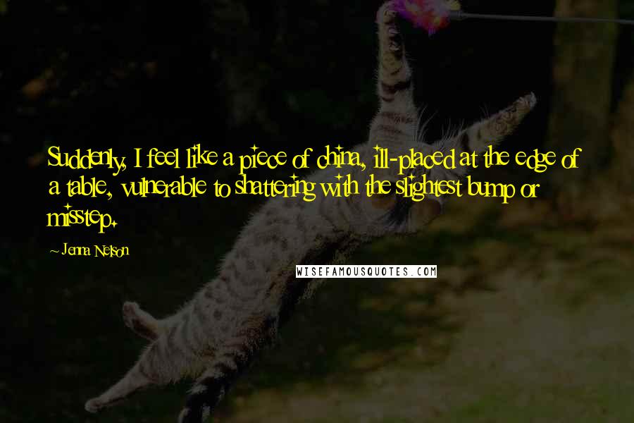 Jenna Nelson Quotes: Suddenly, I feel like a piece of china, ill-placed at the edge of a table, vulnerable to shattering with the slightest bump or misstep.