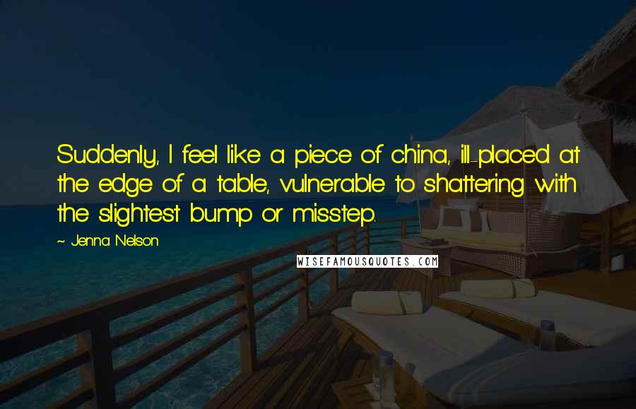 Jenna Nelson Quotes: Suddenly, I feel like a piece of china, ill-placed at the edge of a table, vulnerable to shattering with the slightest bump or misstep.
