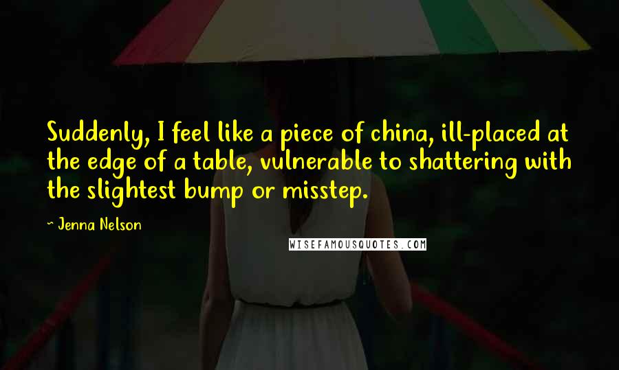 Jenna Nelson Quotes: Suddenly, I feel like a piece of china, ill-placed at the edge of a table, vulnerable to shattering with the slightest bump or misstep.