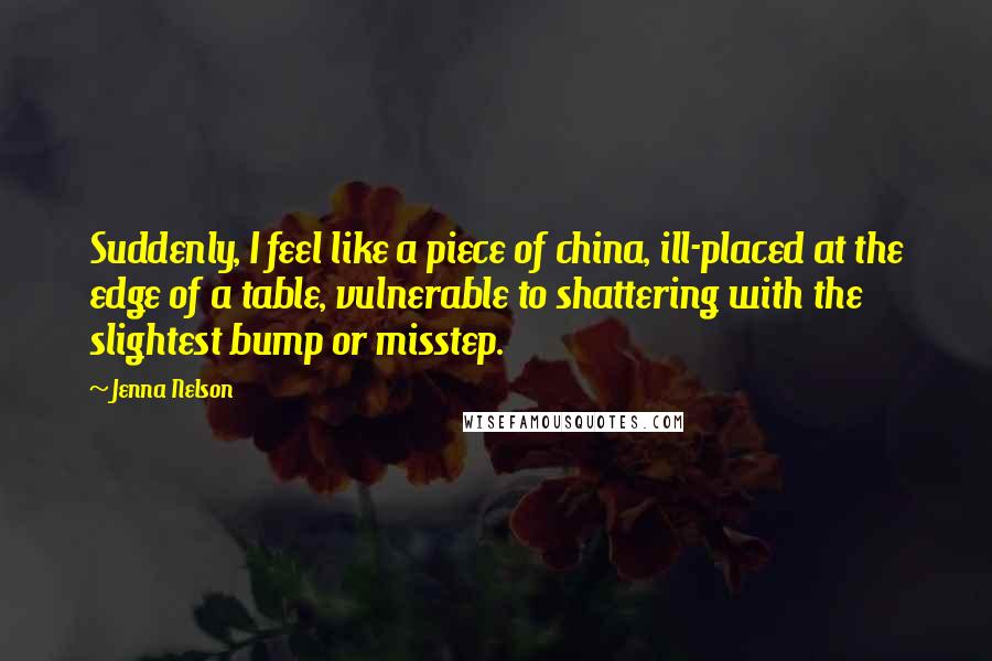 Jenna Nelson Quotes: Suddenly, I feel like a piece of china, ill-placed at the edge of a table, vulnerable to shattering with the slightest bump or misstep.