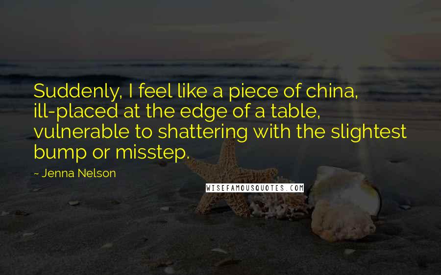 Jenna Nelson Quotes: Suddenly, I feel like a piece of china, ill-placed at the edge of a table, vulnerable to shattering with the slightest bump or misstep.