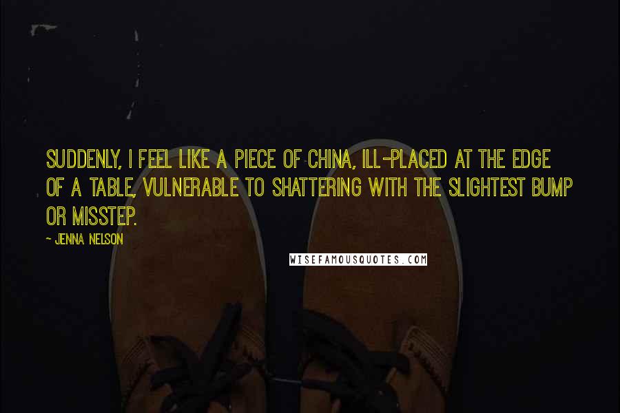 Jenna Nelson Quotes: Suddenly, I feel like a piece of china, ill-placed at the edge of a table, vulnerable to shattering with the slightest bump or misstep.