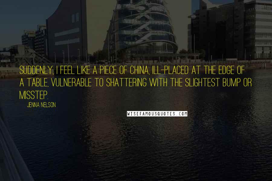 Jenna Nelson Quotes: Suddenly, I feel like a piece of china, ill-placed at the edge of a table, vulnerable to shattering with the slightest bump or misstep.