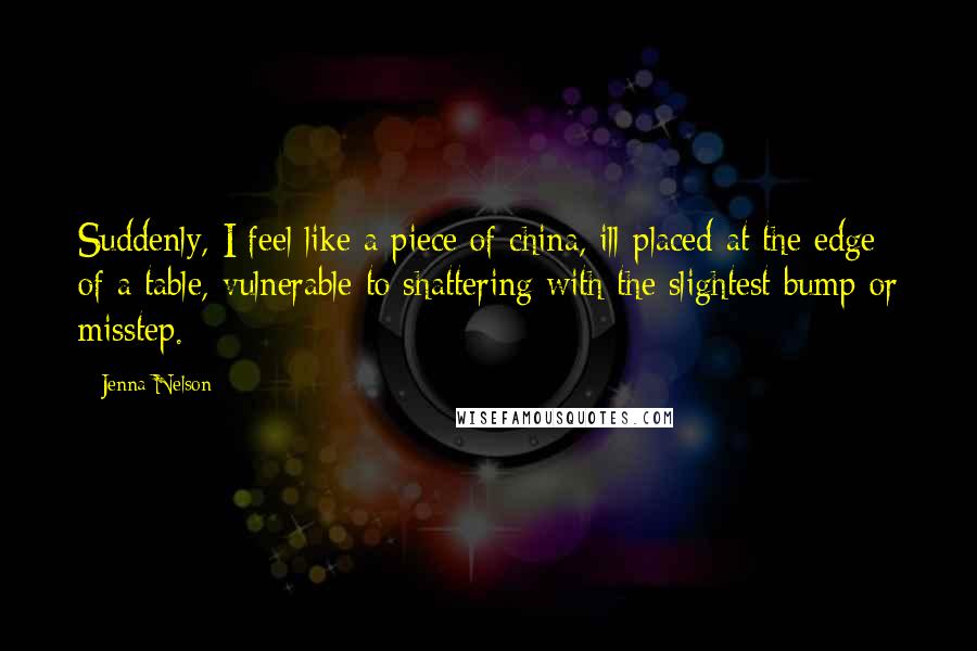 Jenna Nelson Quotes: Suddenly, I feel like a piece of china, ill-placed at the edge of a table, vulnerable to shattering with the slightest bump or misstep.