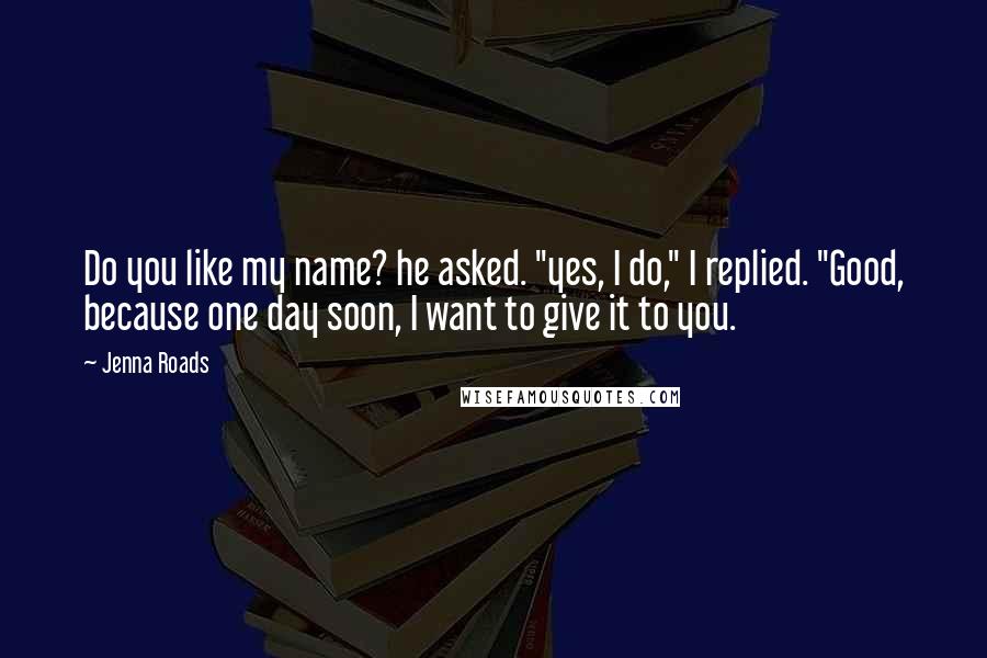 Jenna Roads Quotes: Do you like my name? he asked. "yes, I do," I replied. "Good, because one day soon, I want to give it to you.