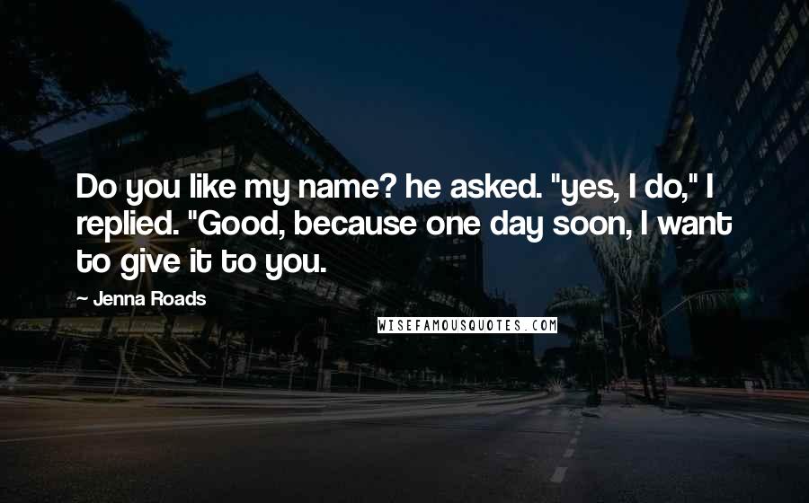 Jenna Roads Quotes: Do you like my name? he asked. "yes, I do," I replied. "Good, because one day soon, I want to give it to you.