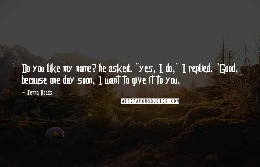 Jenna Roads Quotes: Do you like my name? he asked. "yes, I do," I replied. "Good, because one day soon, I want to give it to you.