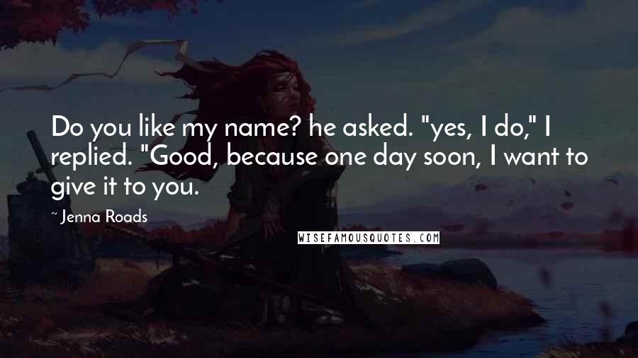 Jenna Roads Quotes: Do you like my name? he asked. "yes, I do," I replied. "Good, because one day soon, I want to give it to you.