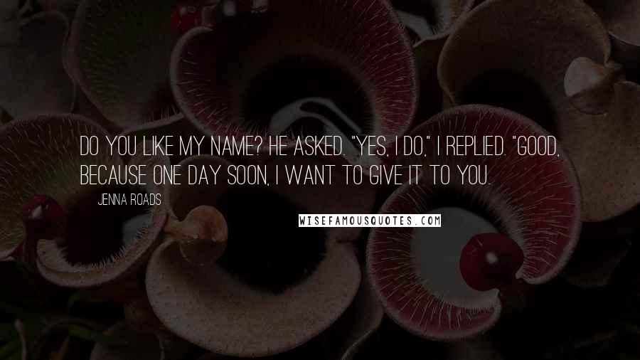 Jenna Roads Quotes: Do you like my name? he asked. "yes, I do," I replied. "Good, because one day soon, I want to give it to you.