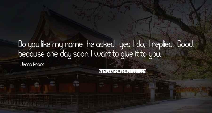 Jenna Roads Quotes: Do you like my name? he asked. "yes, I do," I replied. "Good, because one day soon, I want to give it to you.