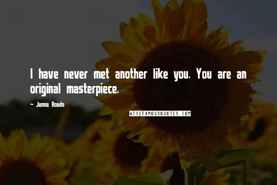 Jenna Roads Quotes: I have never met another like you. You are an original masterpiece.