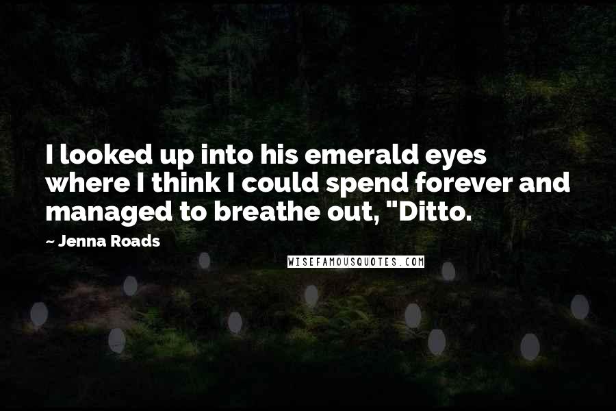 Jenna Roads Quotes: I looked up into his emerald eyes where I think I could spend forever and managed to breathe out, "Ditto.