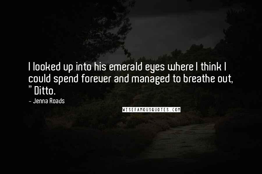 Jenna Roads Quotes: I looked up into his emerald eyes where I think I could spend forever and managed to breathe out, "Ditto.