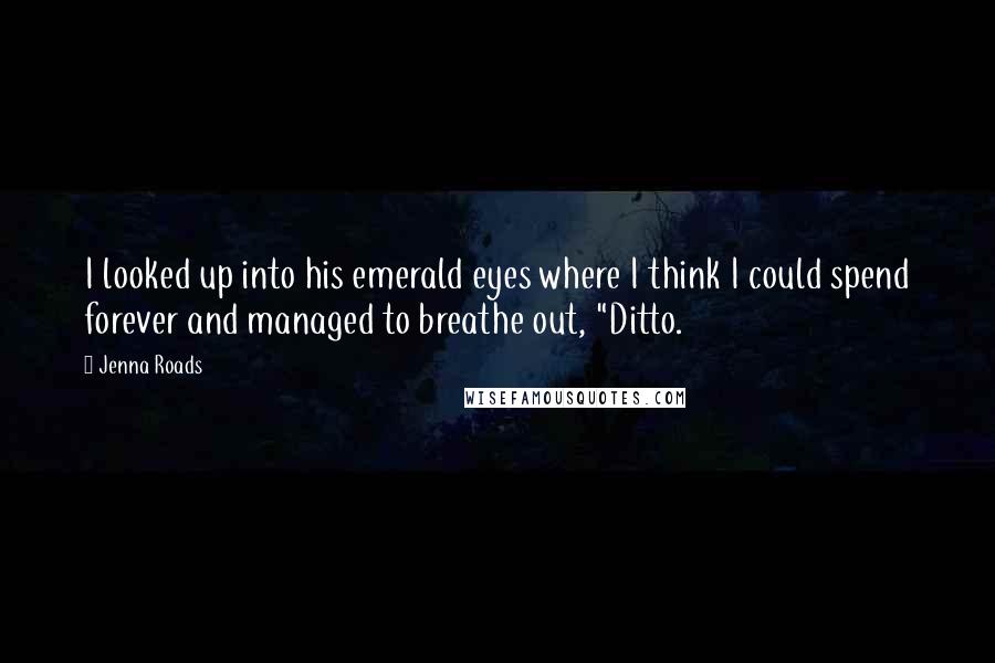 Jenna Roads Quotes: I looked up into his emerald eyes where I think I could spend forever and managed to breathe out, "Ditto.